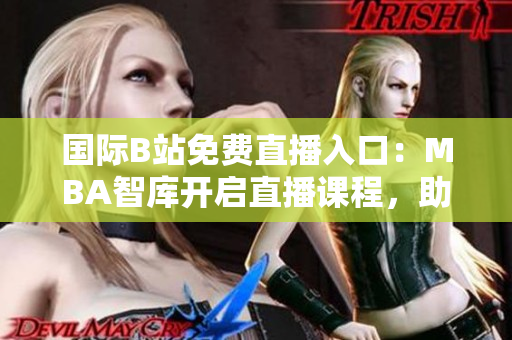 國際B站免費(fèi)直播入口：MBA智庫開啟直播課程，助你突破職場瓶頸