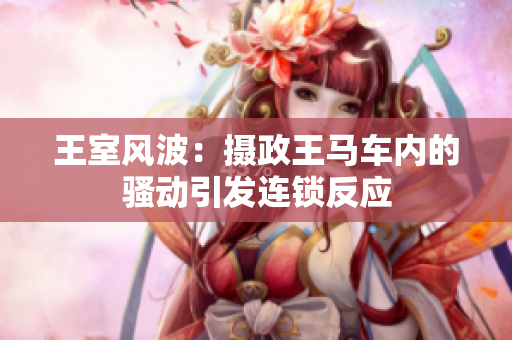 王室風(fēng)波：攝政王馬車內(nèi)的騷動引發(fā)連鎖反應(yīng)