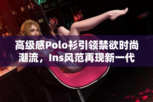 高級(jí)感Polo衫引領(lǐng)禁欲時(shí)尚潮流，Ins風(fēng)范再現(xiàn)新一代服飾風(fēng)向