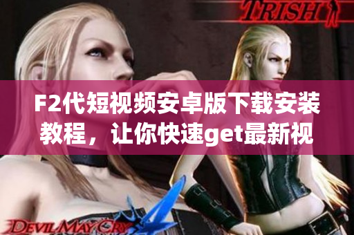 F2代短視頻安卓版下載安裝教程，讓你快速get最新視頻創(chuàng)作APP