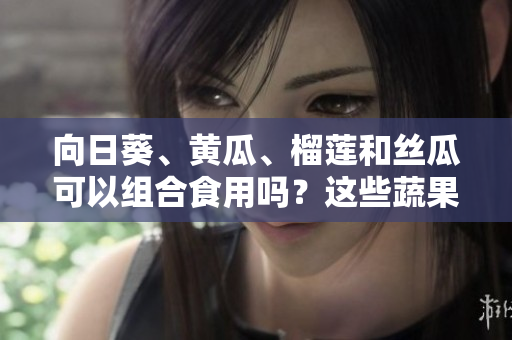 向日葵、黃瓜、榴蓮和絲瓜可以組合食用嗎？這些蔬果搭配是否健康可行？
