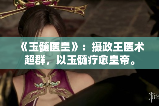 《玉髓醫(yī)皇》：攝政王醫(yī)術(shù)超群，以玉髓療愈皇帝。