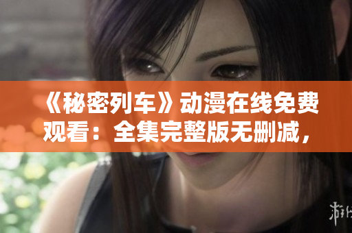 《秘密列車》動(dòng)漫在線免費(fèi)觀看：全集完整版無刪減，高清畫質(zhì)流暢播放！