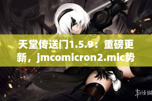 天堂傳送門1.5.9：重磅更新，jmcomicron2.mic勢力崛起
