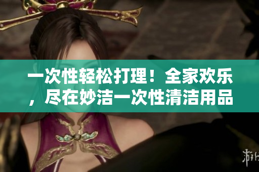 一次性輕松打理！全家歡樂，盡在妙潔一次性清潔用品