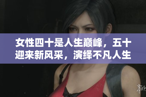 女性四十是人生巔峰，五十迎來(lái)新風(fēng)采，演繹不凡人生。