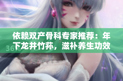 依賴雙產(chǎn)骨科專家推薦：年下龍井竹蓀，滋補養(yǎng)生功效驚人