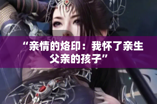 “親情的烙?。何覒蚜擞H生父親的孩子”