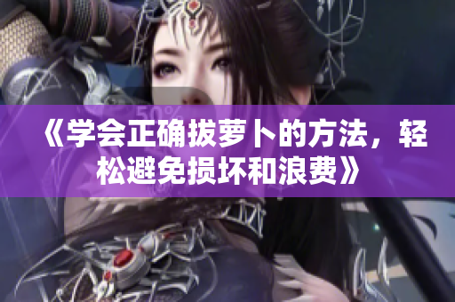 《學(xué)會(huì)正確拔蘿卜的方法，輕松避免損壞和浪費(fèi)》
