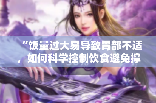 “飯量過(guò)大易導(dǎo)致胃部不適，如何科學(xué)控制飲食避免撐壞肚子？”