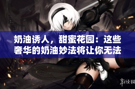 奶油誘人，甜蜜花園：這些奢華的奶油妙法將讓你無法抗拒