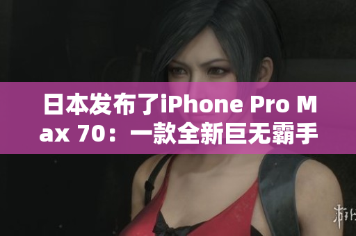 日本發(fā)布了iPhone Pro Max 70：一款全新巨無霸手機登場