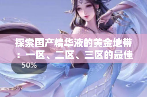 探索國產精華液的黃金地帶：一區(qū)、二區(qū)、三區(qū)的最佳選擇