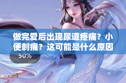 做完愛后出現(xiàn)尿道疼痛？小便刺痛？這可能是什么原因引起的癥狀？