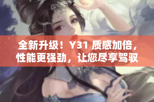 全新升級！Y31 質(zhì)感加倍，性能更強(qiáng)勁，讓您盡享駕馭樂趣！