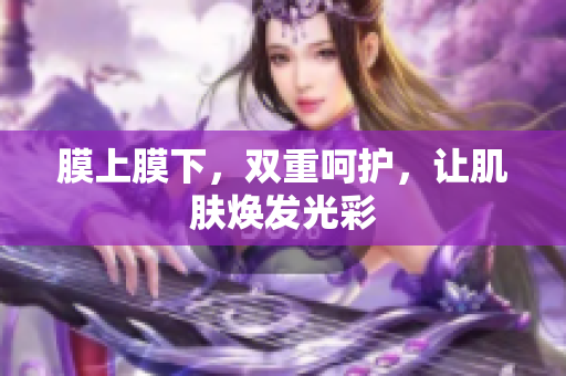 膜上膜下，雙重呵護，讓肌膚煥發(fā)光彩