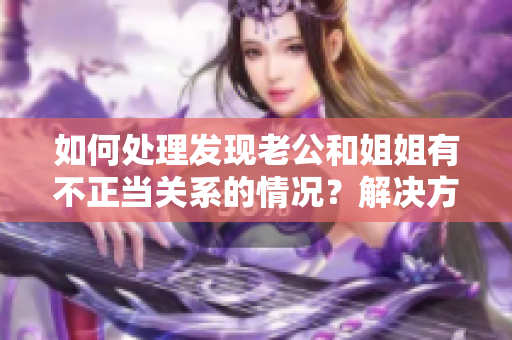 如何處理發(fā)現(xiàn)老公和姐姐有不正當(dāng)關(guān)系的情況？解決方法一覽