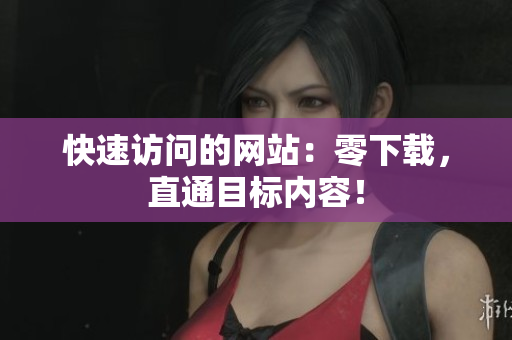 快速訪問的網(wǎng)站：零下載，直通目標(biāo)內(nèi)容！