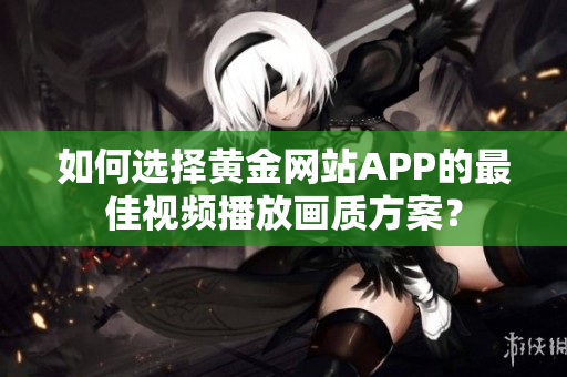 如何選擇黃金網(wǎng)站APP的最佳視頻播放畫質(zhì)方案？