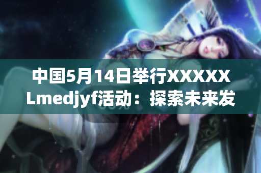 中國5月14日舉行XXXXXLmedjyf活動(dòng)：探索未來發(fā)展路徑