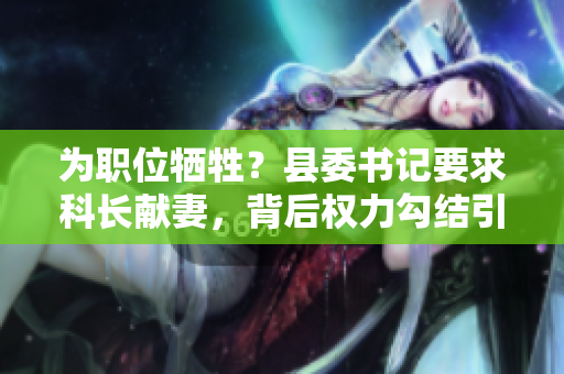 為職位犧牲？縣委書記要求科長(zhǎng)獻(xiàn)妻，背后權(quán)力勾結(jié)引爭(zhēng)議