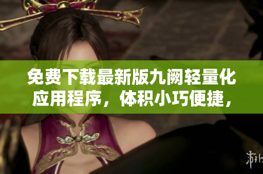 免費(fèi)下載最新版九闕輕量化應(yīng)用程序，體積小巧便捷，操作簡(jiǎn)單易上手