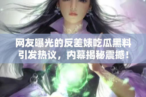 網(wǎng)友曝光的反差婊吃瓜黑料引發(fā)熱議，內(nèi)幕揭秘震撼！