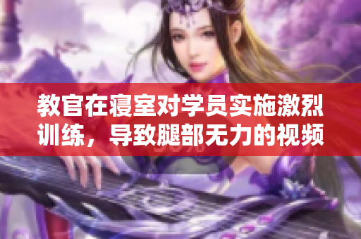 教官在寢室對學(xué)員實(shí)施激烈訓(xùn)練，導(dǎo)致腿部無力的視頻