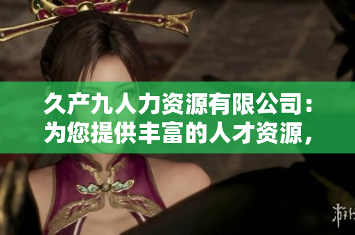 久產(chǎn)九人力資源有限公司：為您提供豐富的人才資源，讓您事業(yè)如魚得水