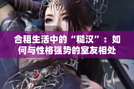 合租生活中的“糙漢”：如何與性格強(qiáng)勢的室友相處