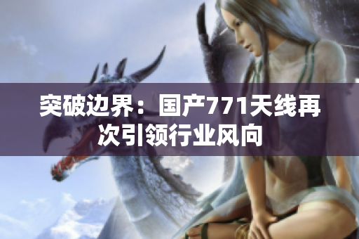 突破邊界：國產(chǎn)771天線再次引領(lǐng)行業(yè)風(fēng)向