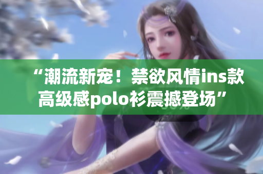 “潮流新寵！禁欲風(fēng)情ins款高級感polo衫震撼登場”