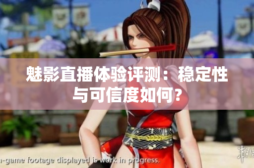 魅影直播體驗評測：穩(wěn)定性與可信度如何？
