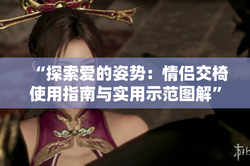 “探索愛的姿勢(shì)：情侶交椅使用指南與實(shí)用示范圖解”