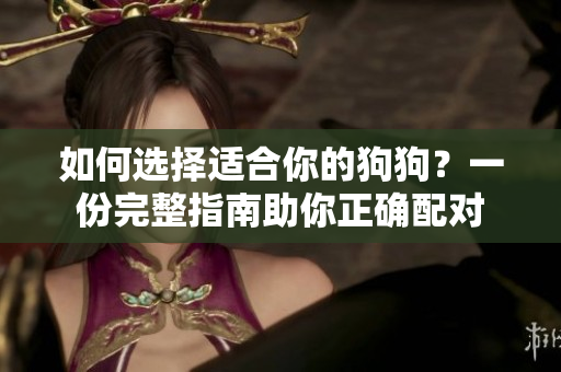 如何選擇適合你的狗狗？一份完整指南助你正確配對(duì)