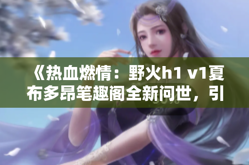 《熱血燃情：野火h1 v1夏布多昂筆趣閣全新問(wèn)世，引爆讀者熱情！》
