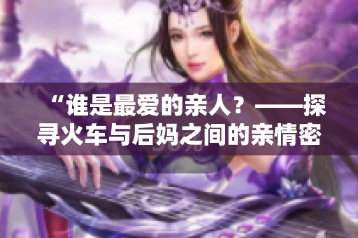 “誰是最愛的親人？——探尋火車與后媽之間的親情密碼”