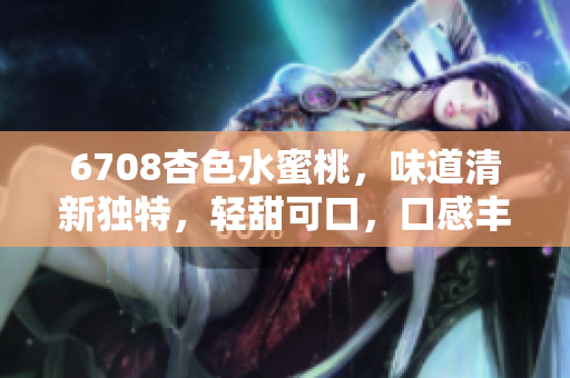6708杏色水蜜桃，味道清新獨(dú)特，輕甜可口，口感豐盈。