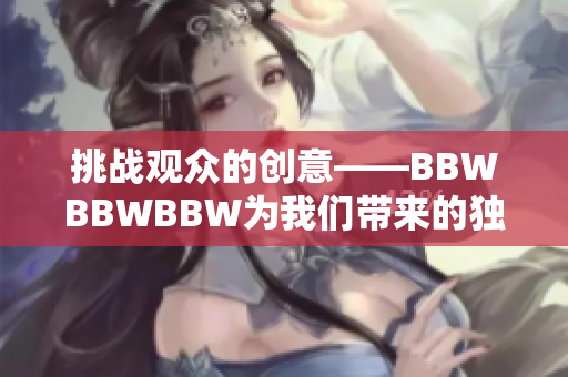 挑戰(zhàn)觀眾的創(chuàng)意——BBWBBWBBW為我們帶來(lái)的獨(dú)特體驗(yàn)