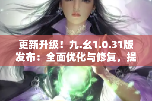 更新升級(jí)！九.幺1.0.31版發(fā)布：全面優(yōu)化與修復(fù)，提升用戶體驗(yàn)