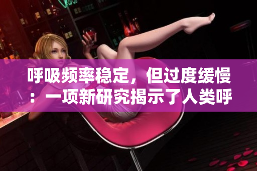 呼吸頻率穩(wěn)定，但過度緩慢：一項(xiàng)新研究揭示了人類呼吸模式的變化