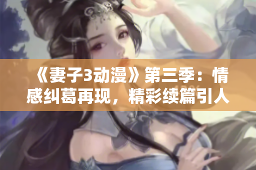 《妻子3動漫》第三季：情感糾葛再現(xiàn)，精彩續(xù)篇引人入勝