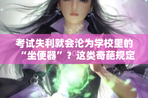考試失利就會(huì)淪為學(xué)校里的“坐便器”？這類奇葩規(guī)定引發(fā)學(xué)生與家長(zhǎng)的不滿和質(zhì)疑。