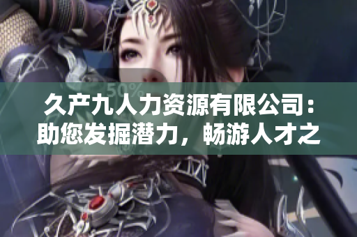 久產(chǎn)九人力資源有限公司：助您發(fā)掘潛力，暢游人才之海