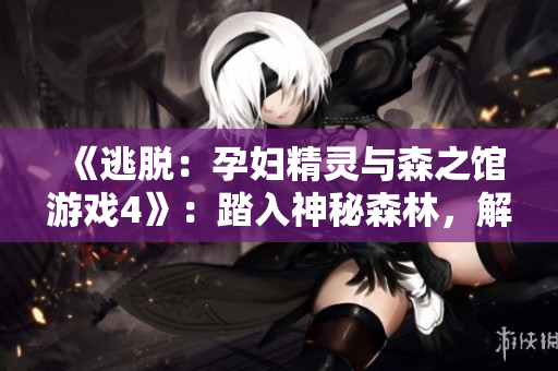 《逃脫：孕婦精靈與森之館游戲4》：踏入神秘森林，解密魔法之謎