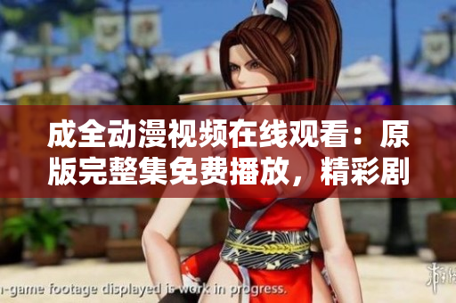 成全動(dòng)漫視頻在線觀看：原版完整集免費(fèi)播放，精彩劇情一網(wǎng)打盡
