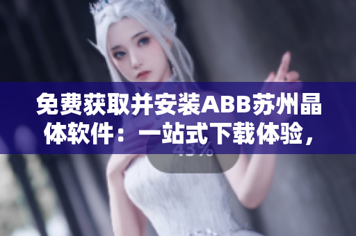 免費(fèi)獲取并安裝ABB蘇州晶體軟件：一站式下載體驗(yàn)，輕松搞定！