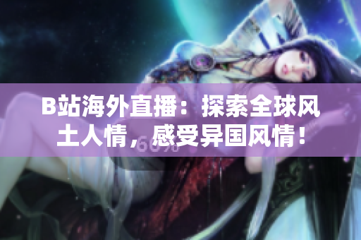 B站海外直播：探索全球風(fēng)土人情，感受異國風(fēng)情！