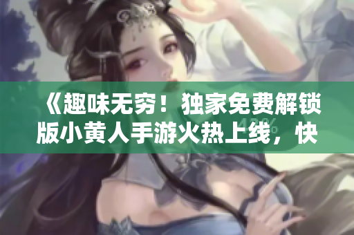 《趣味無窮！獨(dú)家免費(fèi)解鎖版小黃人手游火熱上線，快來體驗(yàn)吧！》