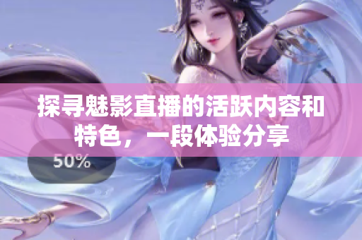 探尋魅影直播的活躍內(nèi)容和特色，一段體驗分享